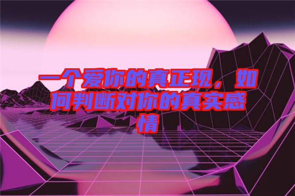 一個(gè)愛你的真正現(xiàn),如何判斷對(duì)你的真實(shí)感情