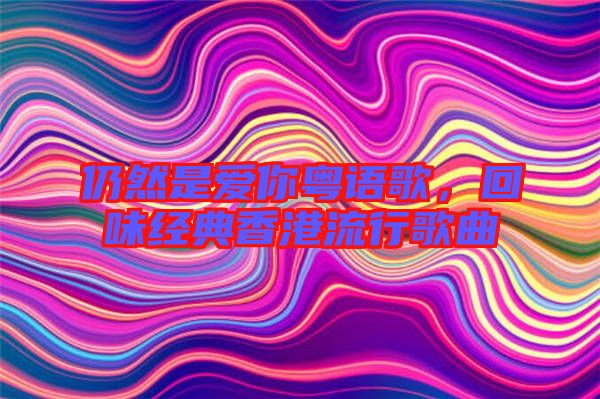 仍然是愛你粵語歌,回味經典香港流行歌曲