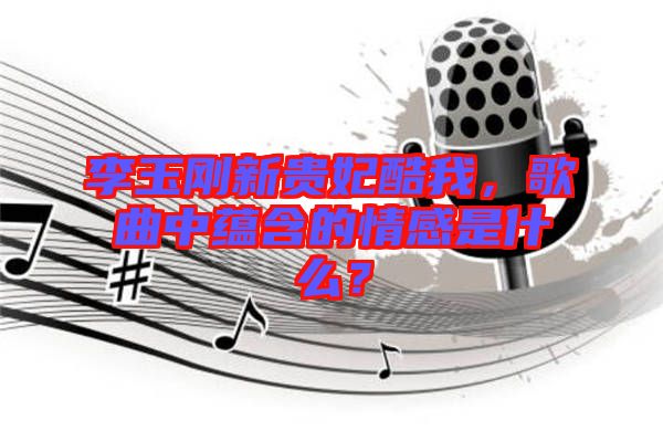 李玉剛新貴妃酷我,歌曲中蘊(yùn)含的情感是什么?