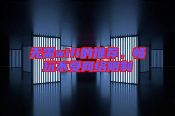 無需wifi的推薦,暢玩不受網(wǎng)絡(luò)限制