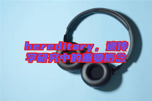 hereditary,遺傳學(xué)研究中的重要概念
