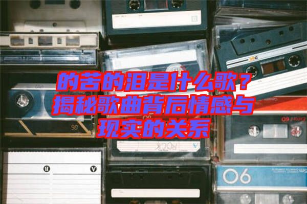 的苦的淚是什么歌?揭秘歌曲背后情感與現實的關系