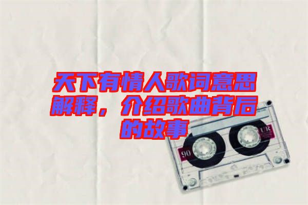 天下有情人歌詞意思解釋,介紹歌曲背后的故事