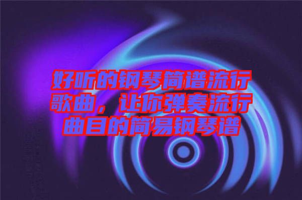 好聽的鋼琴簡譜流行歌曲,讓你彈奏流行曲目的簡易鋼琴譜