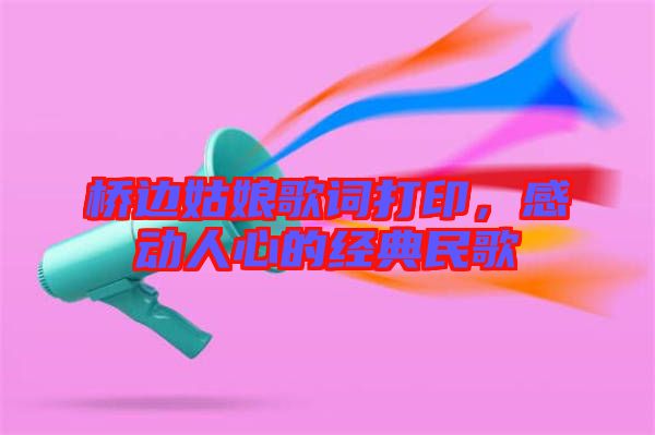 橋邊姑娘歌詞打印，感動人心的經典民歌