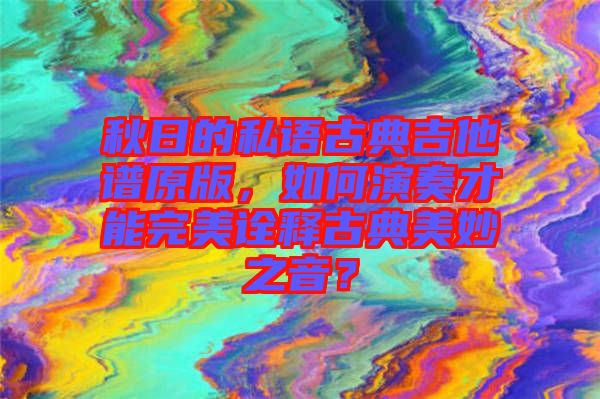 秋日的私語古典吉他譜原版,如何演奏才能完美詮釋古典美妙之音?