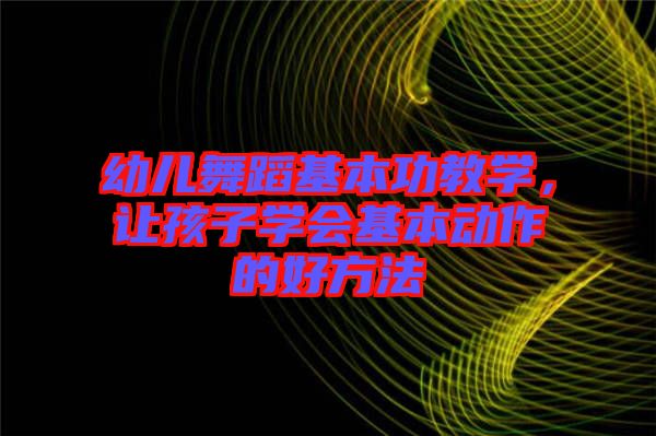 幼兒舞蹈基本功教學(xué),讓孩子學(xué)會(huì)基本動(dòng)作的好方法