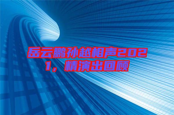 岳云鵬孫越相聲2021,精演出回顧