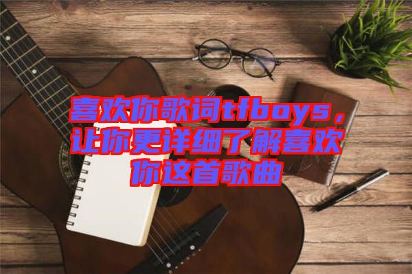 喜歡你歌詞tfboys,讓你更詳細了解喜歡你這首歌曲