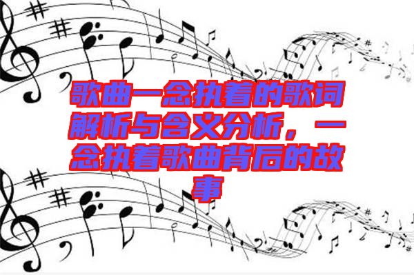 歌曲一念執著的歌詞解析與含義分析,一念執著歌曲背后的故事