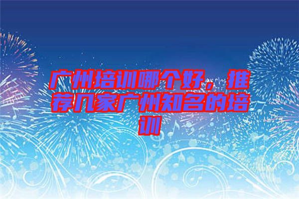 廣州培訓哪個好,推薦幾家廣州知名的培訓