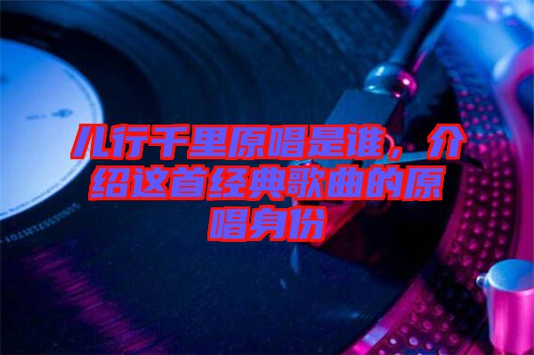 兒行千里原唱是誰,介紹這首經典歌曲的原唱身份
