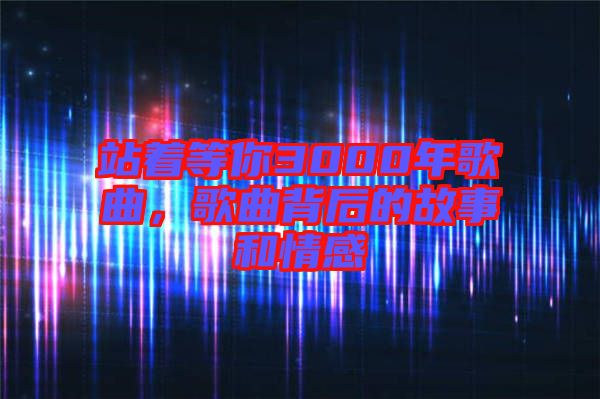 站著等你3000年歌曲,歌曲背后的故事和情感