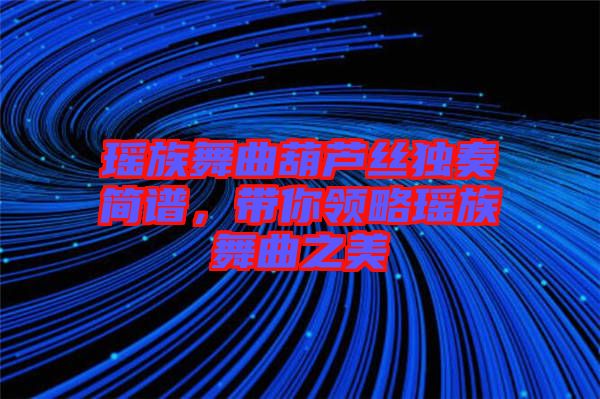 瑤族舞曲葫蘆絲獨奏簡譜，帶你領略瑤族舞曲之美