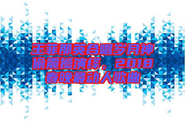 王菲那英合唱歲月神偷震撼演繹,2018春晚最動人歌曲