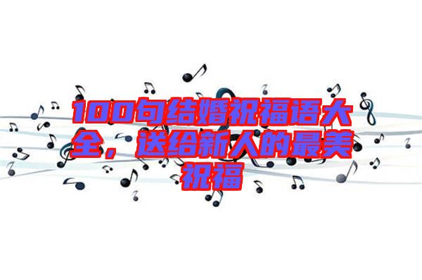 100句結婚祝福語大全,送給新人的最美祝福