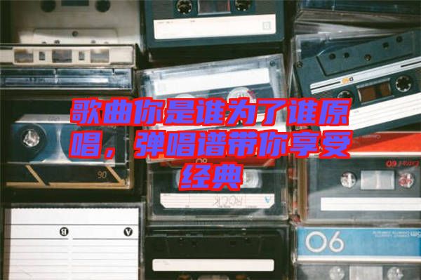 歌曲你是誰為了誰原唱,彈唱譜帶你享受經典