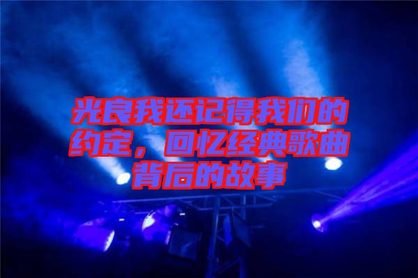 光良我還記得我們的約定，回憶經(jīng)典歌曲背后的故事