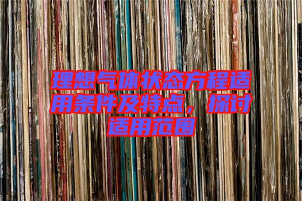 理想氣體狀態方程適用條件及特點,探討適用范圍