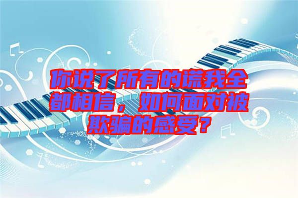 你說(shuō)了所有的謊我全都相信，如何面對(duì)被欺騙的感受？