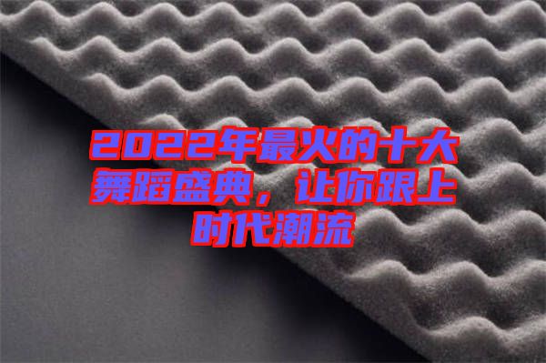 2022年最火的十大舞蹈盛典,讓你跟上時代潮流