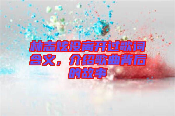 林志炫沒離開過歌詞含義,介紹歌曲背后的故事