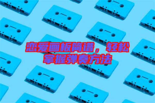 戀愛畫板簡譜,輕松掌握彈奏方法