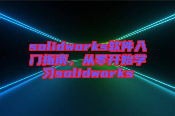 solidworks軟件入門(mén)指南,從零開(kāi)始學(xué)習(xí)solidworks