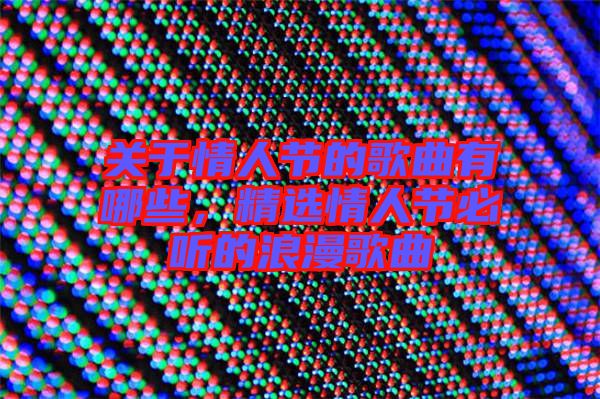 關于情人節的歌曲有哪些,精選情人節必聽的浪漫歌曲