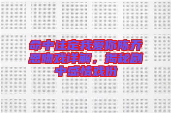 命中注定我愛你陳喬恩吻戲詳解，揭秘劇中感情戲份