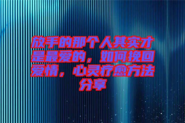 放手的那個(gè)人其實(shí)才是最愛(ài)的，如何挽回愛(ài)情，心靈療愈方法分享