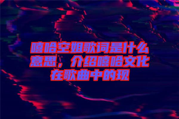 嘻哈空姐歌詞是什么意思，介紹嘻哈文化在歌曲中的現(xiàn)
