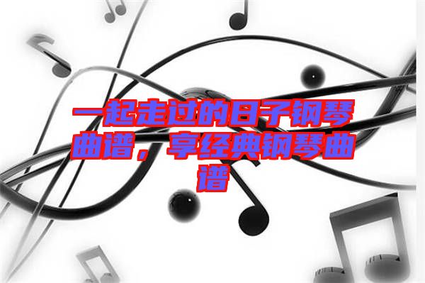 一起走過的日子鋼琴曲譜,享經典鋼琴曲譜