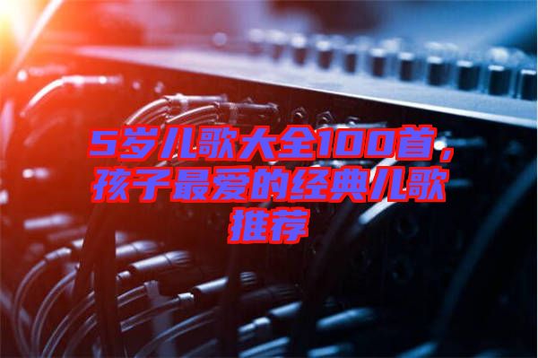 5歲兒歌大全100首，孩子最愛的經典兒歌推薦