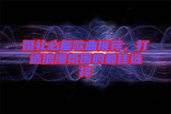 婚禮必備歌曲推薦,打造浪漫氛圍的最佳選擇