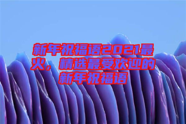 新年祝福語2021最火,精選最受歡迎的新年祝福語