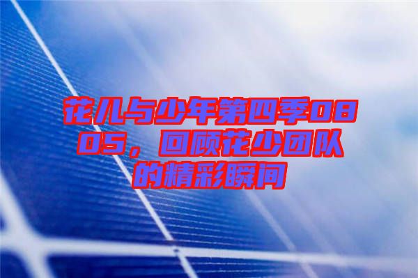 花兒與少年第四季0805,回顧花少團隊的精彩瞬間