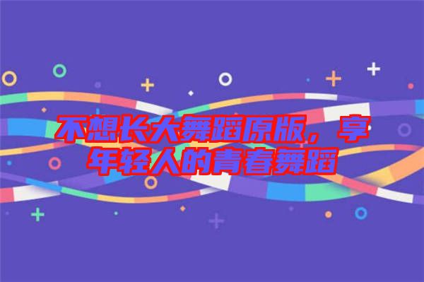 不想長大舞蹈原版,享年輕人的青春舞蹈