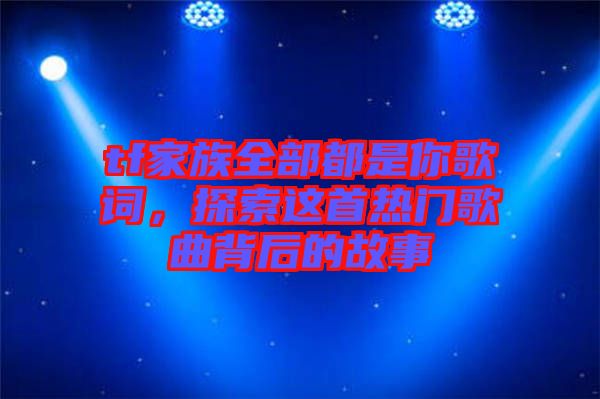 tf家族全部都是你歌詞,探索這首熱門歌曲背后的故事