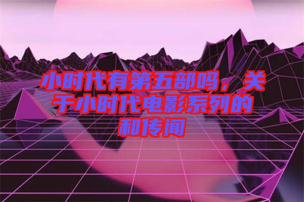 小時代有第五部嗎,關于小時代電影系列的和傳聞