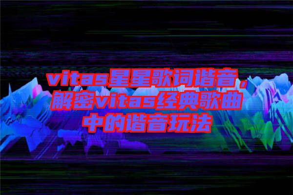 vitas星星歌詞諧音,解密vitas經典歌曲中的諧音玩法