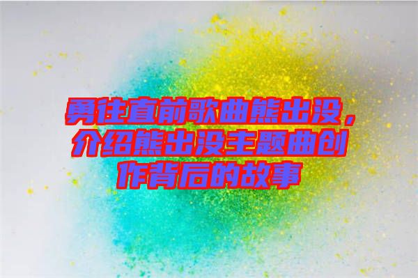 勇往直前歌曲熊出沒,介紹熊出沒主題曲創作背后的故事