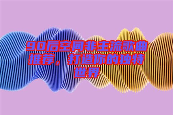 90后空間非主流歌曲推薦,打造你的獨(dú)特世界