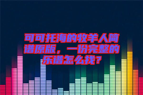 可可托海的牧羊人簡(jiǎn)譜原版,一份完整的樂(lè)譜怎么找?