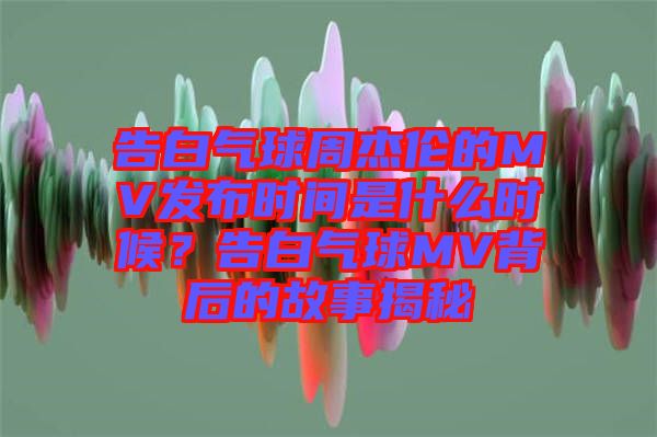 告白氣球周杰倫的MV發布時間是什么時候？告白氣球MV背后的故事揭秘