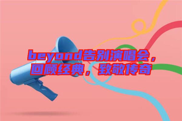 beyond告別演唱會，回顧經典，致敬傳奇