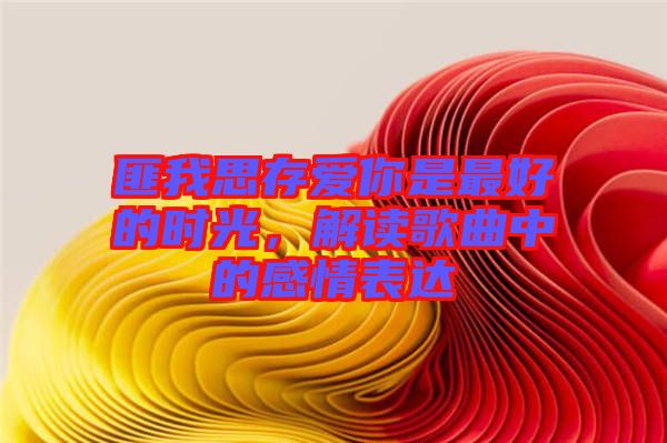 匪我思存愛你是最好的時光,解讀歌曲中的感情表達