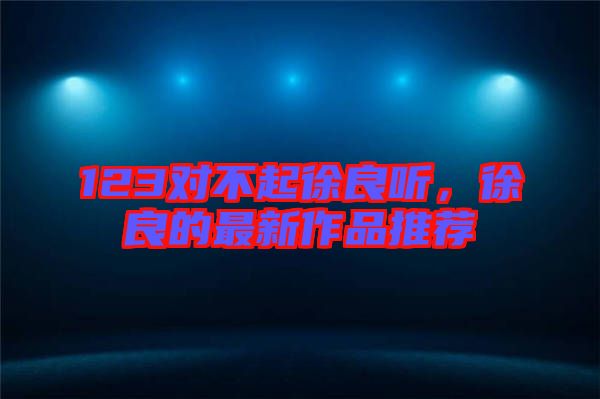 123對不起徐良聽,徐良的最新作品推薦