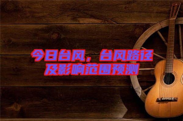 今日臺風,臺風路徑及影響范圍預測