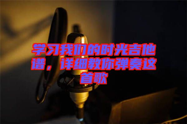 學習我們的時光吉他譜,詳細教你彈奏這首歌